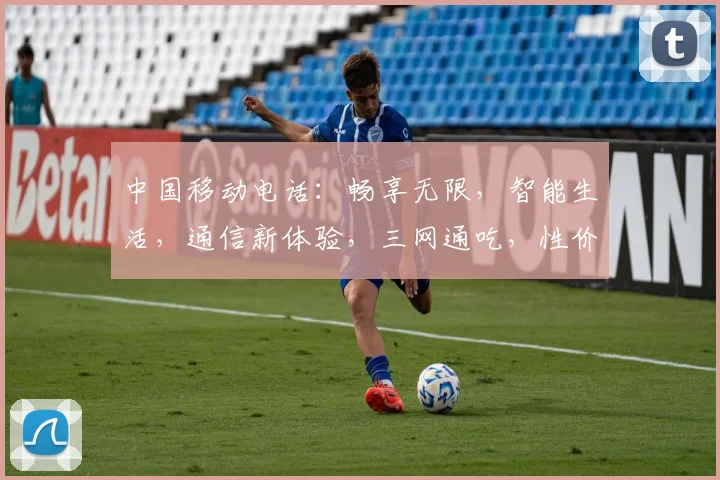 中国移动电话：畅享无限，智能生活，通信新体验，三网通吃，性价比高，必备神器