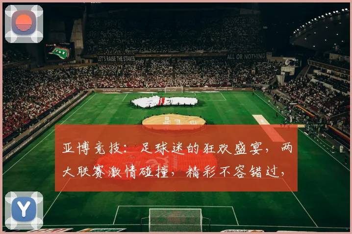 亚博竞技：足球迷的狂欢盛宴，两大联赛激情碰撞，精彩不容错过，快来加入