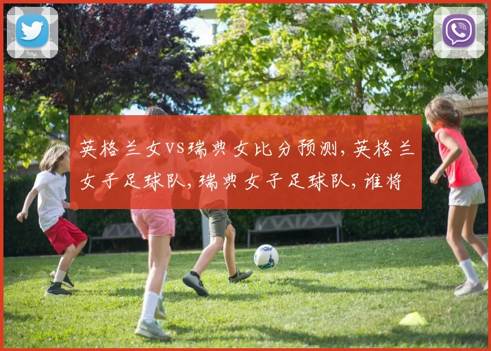 英格兰女vs瑞典女比分预测,英格兰女子足球队,瑞典女子足球队,谁将笑到最后