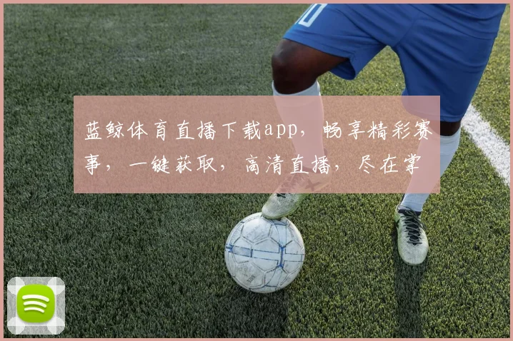 蓝鲸体育直播下载app，畅享精彩赛事，一键获取，高清直播，尽在掌握，不容错过
