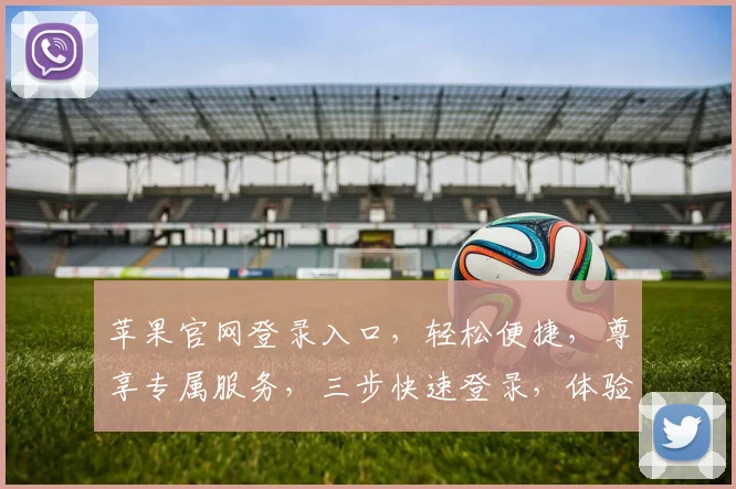 苹果官网登录入口，轻松便捷，尊享专属服务，三步快速登录，体验非凡科技之美，尽在苹果官网。