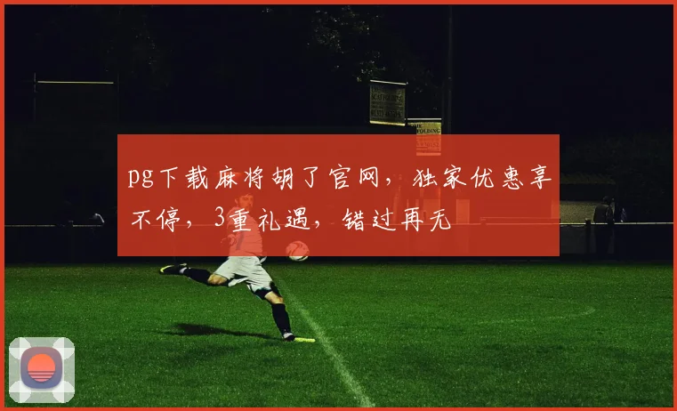 pg下载麻将胡了官网，独家优惠享不停，3重礼遇，错过再无