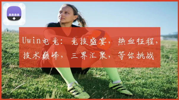 Uwin电竞：竞技盛宴，热血征程，技术巅峰，三界汇聚，等你挑战