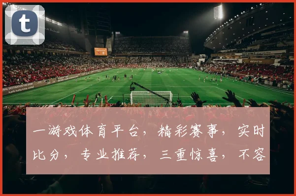 一游戏体育平台，精彩赛事，实时比分，专业推荐，三重惊喜，不容错过，快加入我们