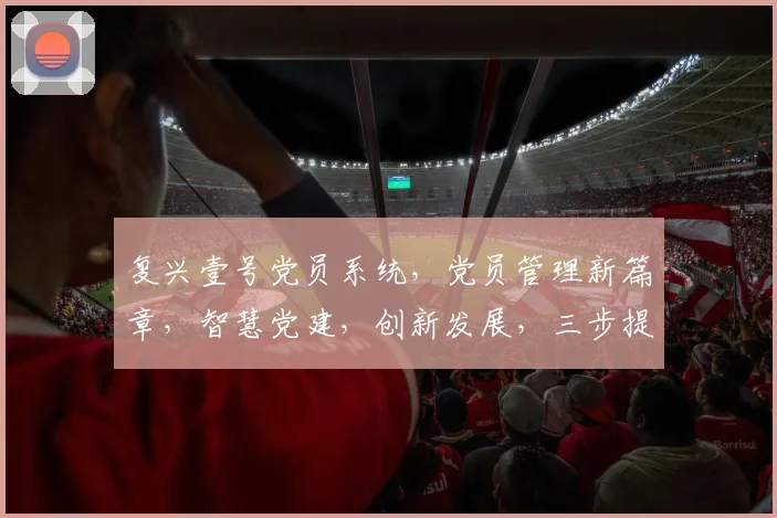 复兴壹号党员系统，党员管理新篇章，智慧党建，创新发展，三步提升组织活力