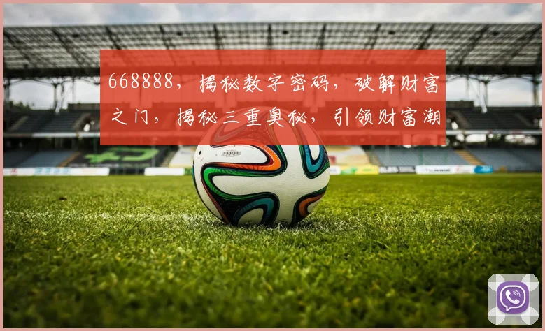 668888，揭秘数字密码，破解财富之门，揭秘三重奥秘，引领财富潮流，必看