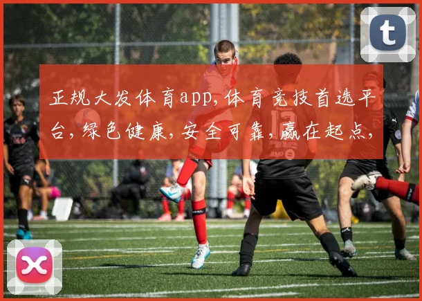 正规大发体育app,体育竞技首选平台,绿色健康,安全可靠,赢在起点,精彩不断
