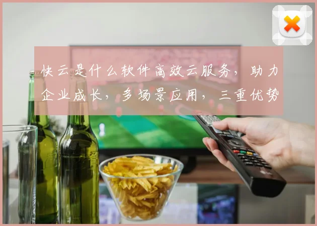 快云是什么软件高效云服务，助力企业成长，多场景应用，三重优势，一网打尽。