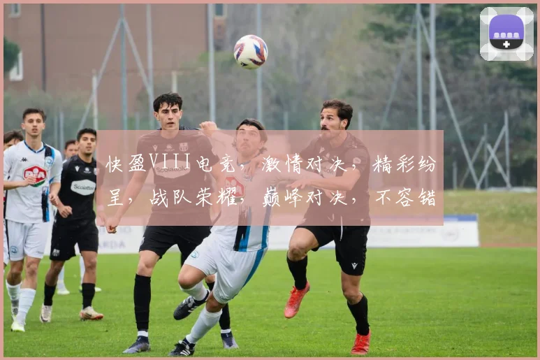 快盈VIII电竞，激情对决，精彩纷呈，战队荣耀，巅峰对决，不容错过，三重惊喜，等你来战
