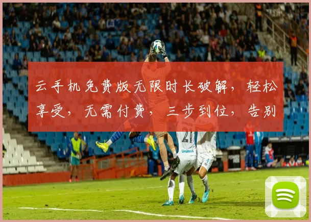 云手机免费版无限时长破解，轻松享受，无需付费，三步到位，告别束缚，畅快体验