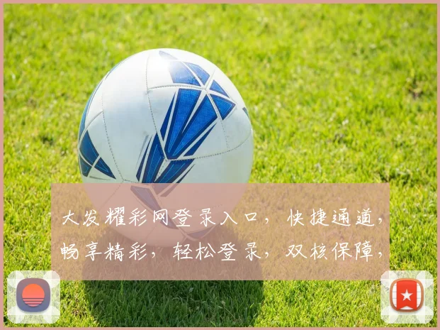大发耀彩网登录入口，快捷通道，畅享精彩，轻松登录，双核保障，体验非凡
