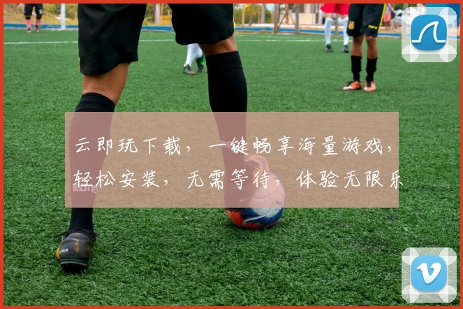云即玩下载，一键畅享海量游戏，轻松安装，无需等待，体验无限乐趣，三步搞定
