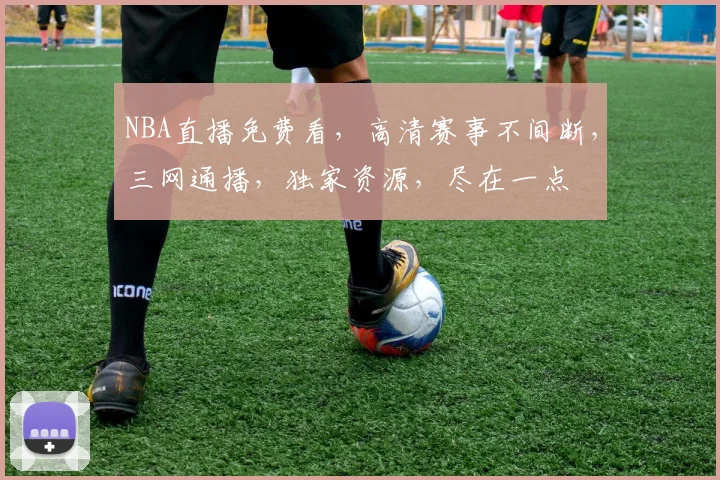 NBA直播免费看，高清赛事不间断，三网通播，独家资源，尽在一点