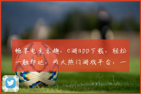 畅享电竞乐趣，e游app下载，轻松一触即达，两大热门游戏平台，一网打尽