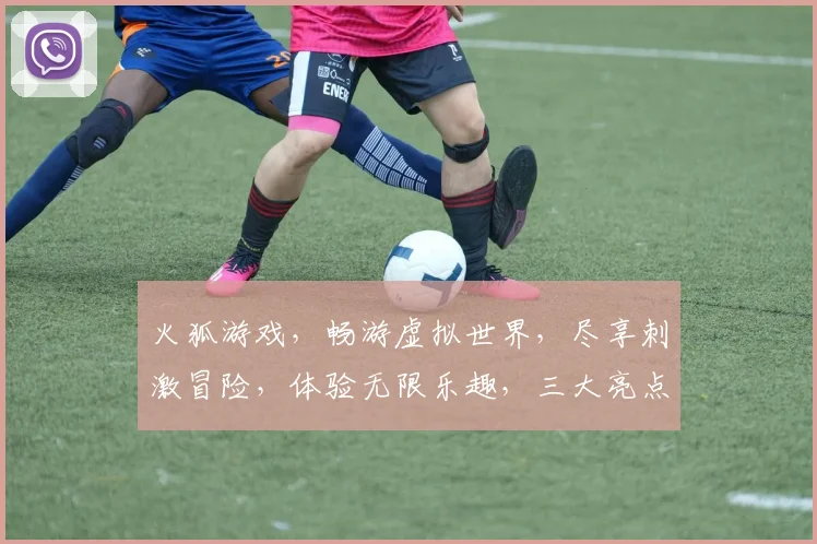 火狐游戏，畅游虚拟世界，尽享刺激冒险，体验无限乐趣，三大亮点不容错过