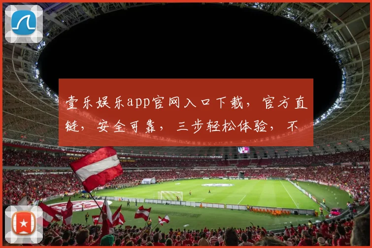 壹乐娱乐app官网入口下载，官方直链，安全可靠，三步轻松体验，不容错过