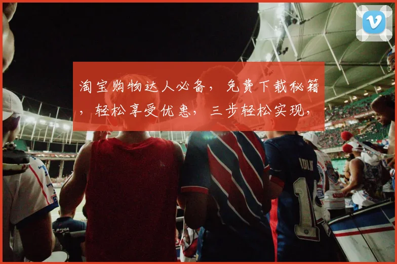 淘宝购物达人必备，免费下载秘籍，轻松享受优惠，三步轻松实现，惊喜不断，快来体验