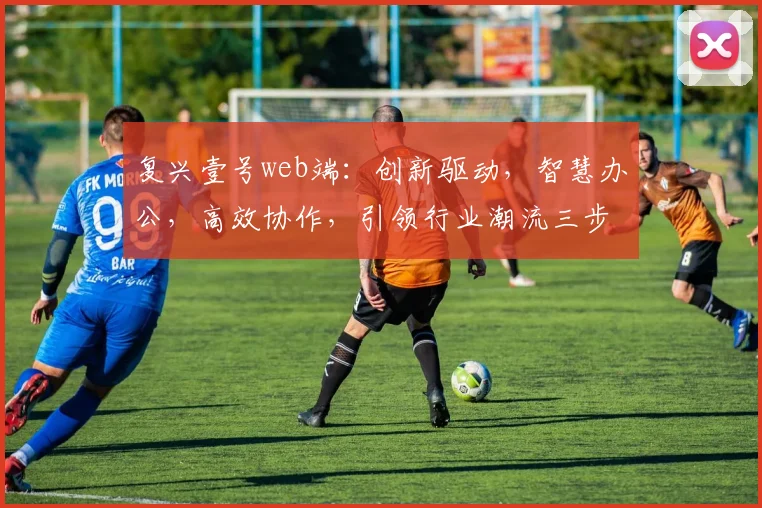 复兴壹号web端：创新驱动，智慧办公，高效协作，引领行业潮流三步曲