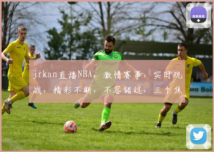 jrkan直播NBA，激情赛事，实时观战，精彩不断，不容错过，三个焦点，锁定盛宴。